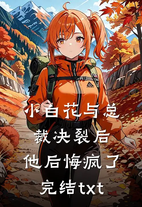 小白花与总裁决裂后，他后悔疯了完结txt