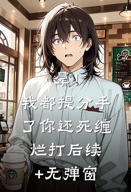晕！我都提分手了，你还死缠烂打后续+无弹窗