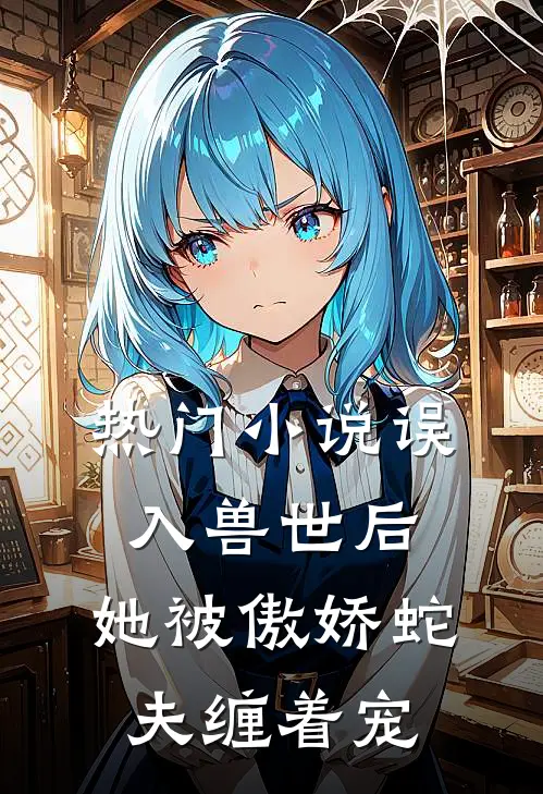热门误入兽世后,她被傲娇蛇夫缠着宠爱了